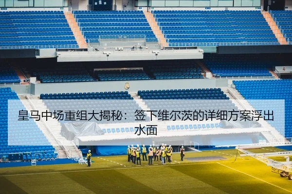 皇马中场重组大揭秘：签下维尔茨的详细方案浮出水面