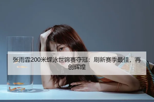 张雨霏200米蝶泳世锦赛夺冠：刷新赛季最佳，再创辉煌