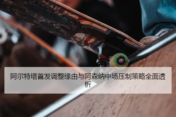 阿尔特塔首发调整缘由与阿森纳中场压制策略全面透析