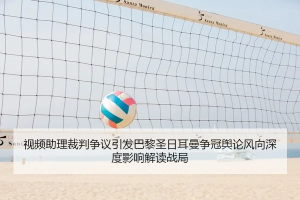 视频助理裁判争议引发巴黎圣日耳曼争冠舆论风向深度影响解读战局