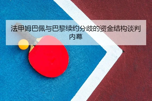 法甲姆巴佩与巴黎续约分歧的资金结构谈判内幕